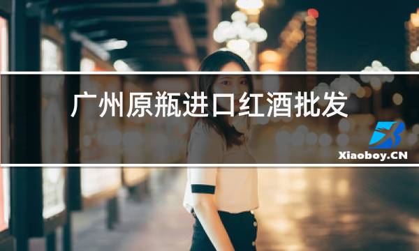 广州原瓶进口红酒批发