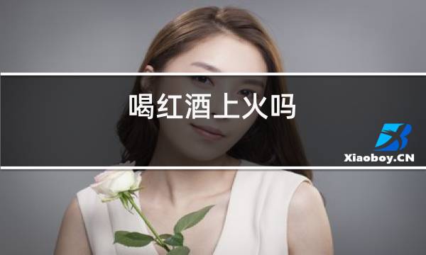 喝红酒上火吗