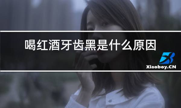 喝红酒牙齿黑是什么原因
