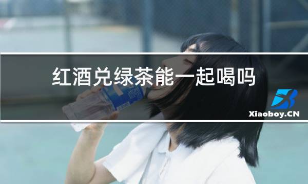 红酒兑绿茶能一起喝吗