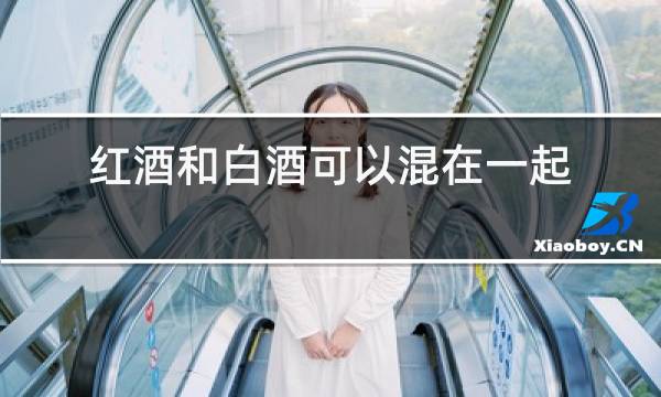 红酒和白酒可以混在一起喝吗