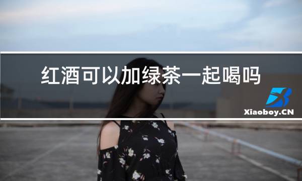 红酒可以加绿茶一起喝吗