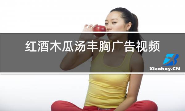 红酒木瓜汤丰胸广告视频图片