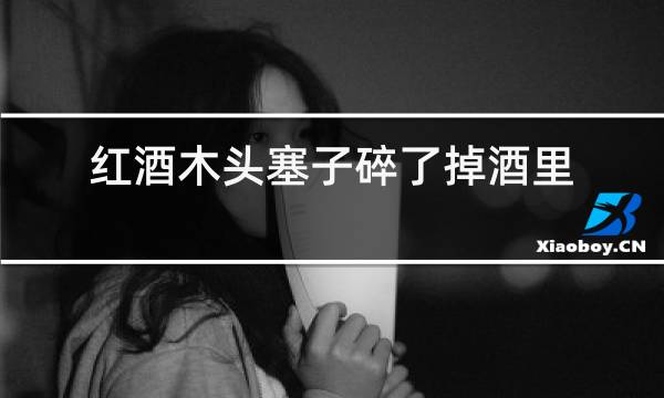 红酒木头塞子碎了掉酒里了要紧吗