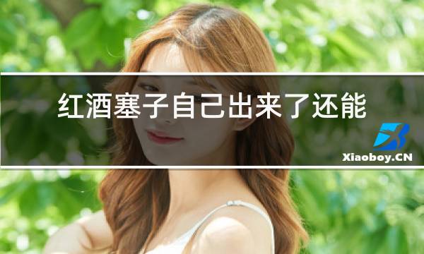 红酒塞子自己出来了还能喝吗