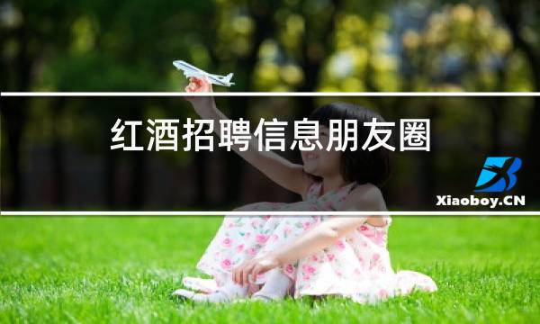 红酒招聘信息朋友圈
