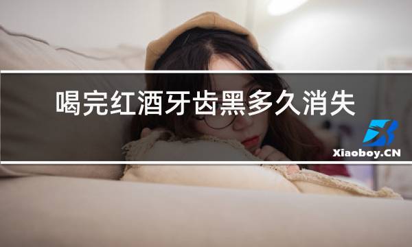 喝完红酒牙齿黑多久消失