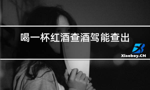 喝一杯红酒查酒驾能查出来吗