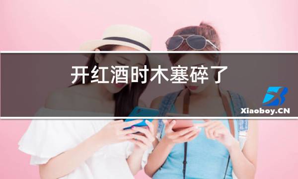 开红酒时木塞碎了图片