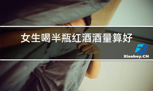 女生喝半瓶红酒酒量算好吗