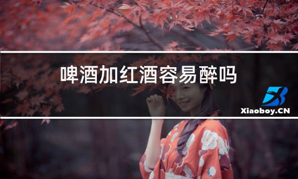 啤酒加红酒容易醉吗