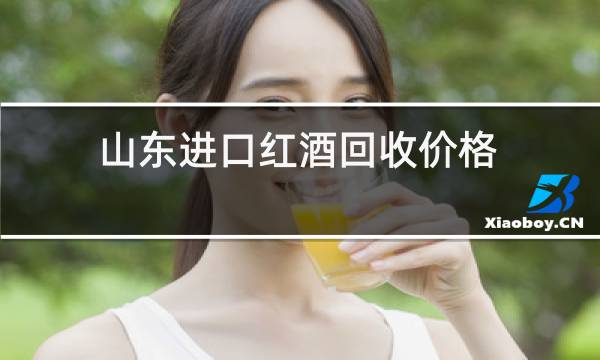 山东进口红酒回收价格