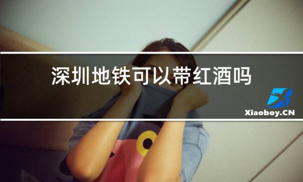 深圳地铁可以带红酒吗,没有打开过的