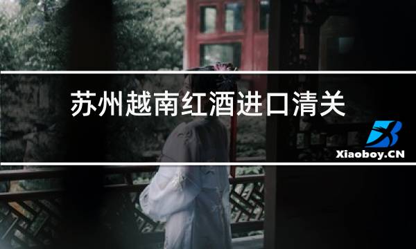 苏州越南红酒进口清关