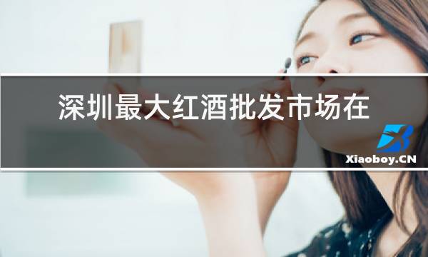 深圳最大红酒批发市场在哪里