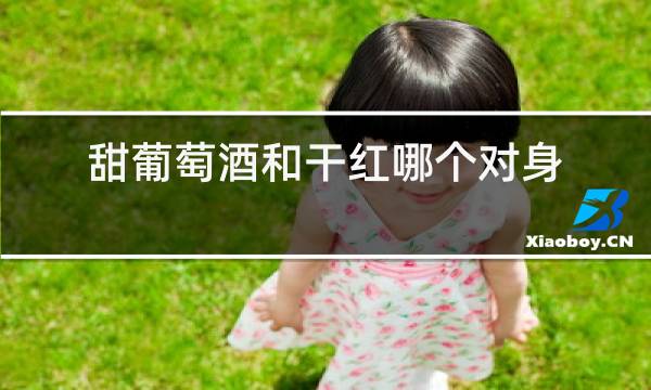 甜葡萄酒和干红哪个对身体好
