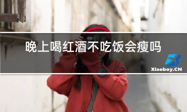 晚上喝红酒不吃饭会瘦吗