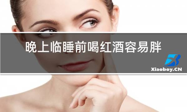 晚上临睡前喝红酒容易胖吗