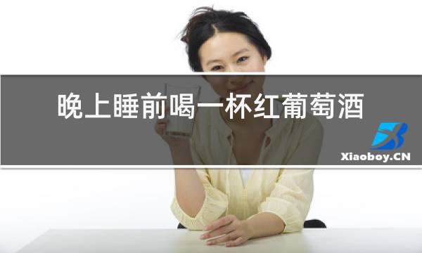 晚上睡前喝一杯红葡萄酒好吗?