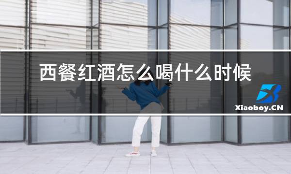 西餐红酒怎么喝什么时候喝