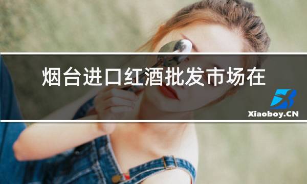 烟台进口红酒批发市场在哪里