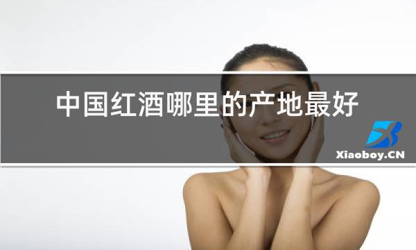 中国红酒哪里的产地最好图片