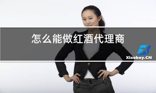 怎么能做红酒代理商