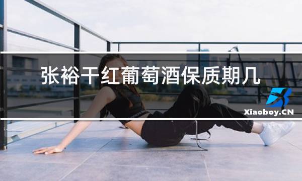 张裕干红葡萄酒保质期几年