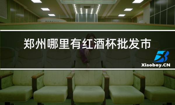 郑州哪里有红酒杯批发市场