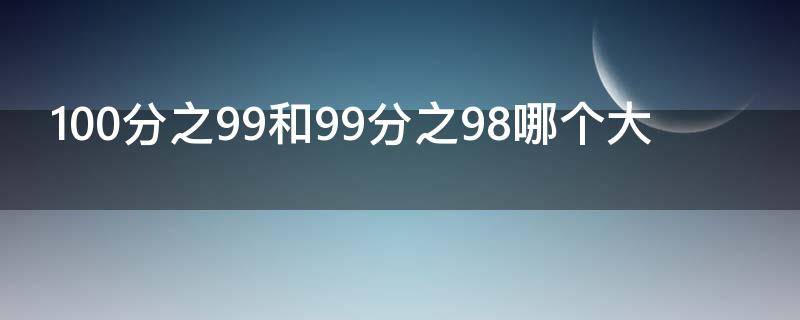 100分之99和99分之98哪个大