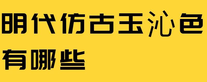 明代仿古玉沁色有哪