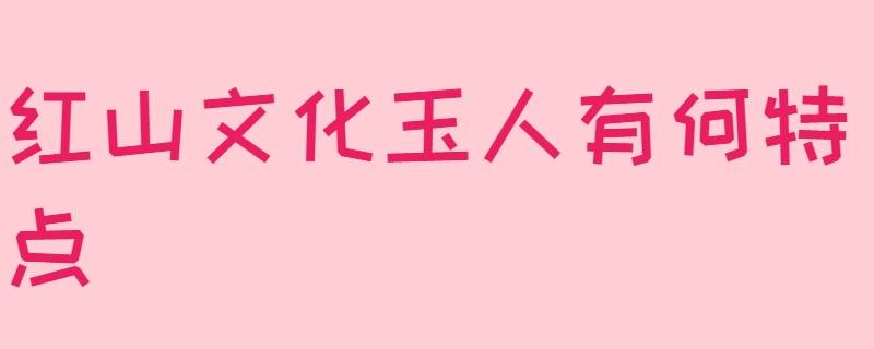 红山文化玉人有何特点
