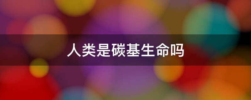 人类是碳基生命吗