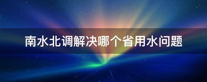 南水北调解决哪个省用水问题