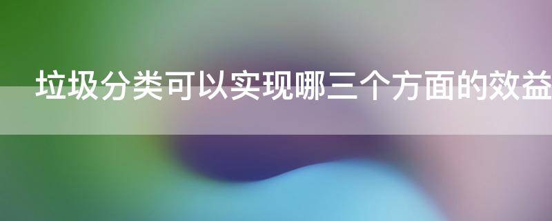 垃圾分类可以实现哪三个方面的效益