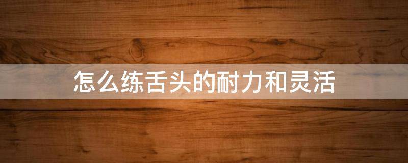 怎么练舌头的耐力和灵活