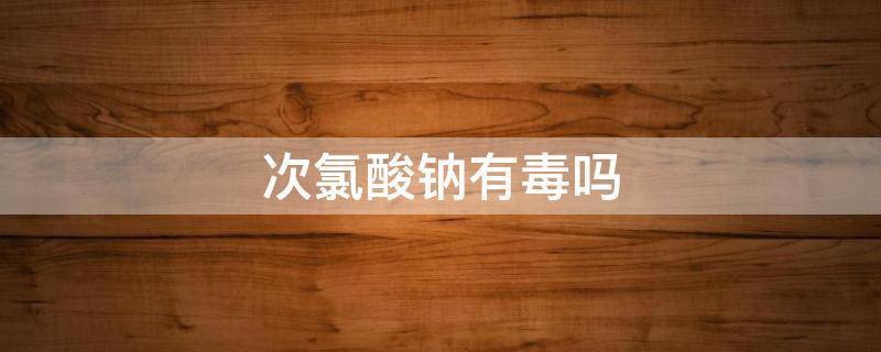 次氯酸钠有毒吗