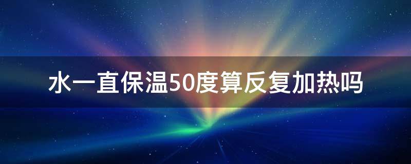 水一直保温50度算反复加热吗