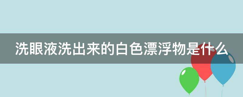 洗眼液洗出来的白色漂浮物是什么