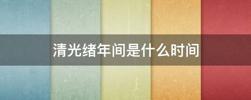 清光绪年间是什么时间