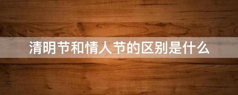 清明节和情人节的区别是什么?