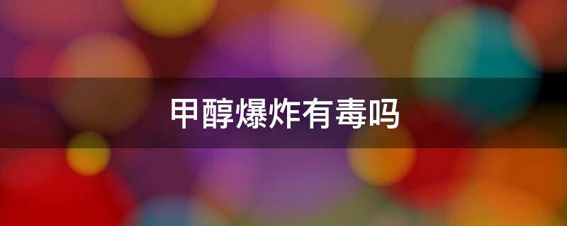 甲醇爆炸有毒吗