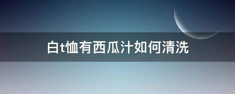 白t恤有西瓜汁如何清洗