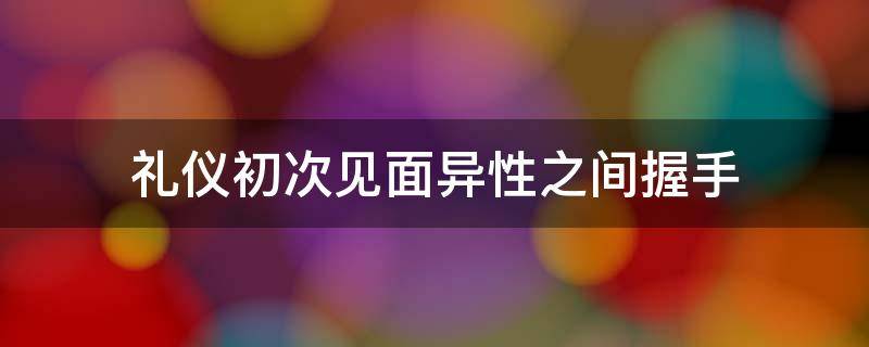 礼仪初次见面异性之间握手