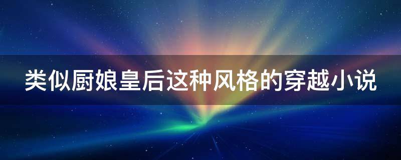 类似厨娘皇后这种风格的穿越小说