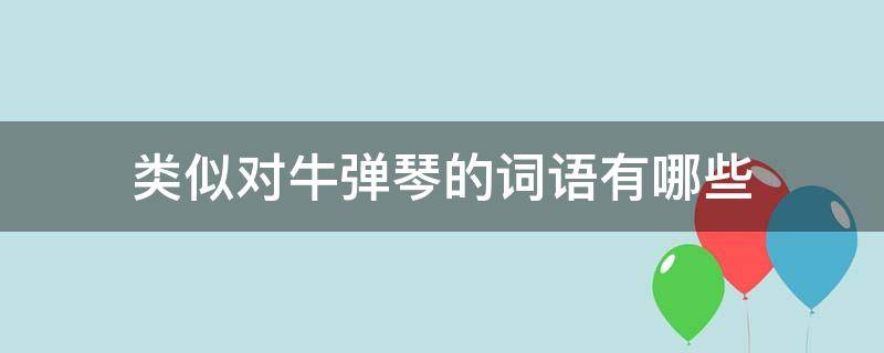 类似对牛弹琴的词语有哪些