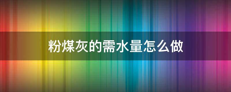 粉煤灰的需水量怎么做
