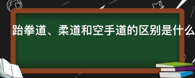 跆拳道、柔道和空手道的区别是什么