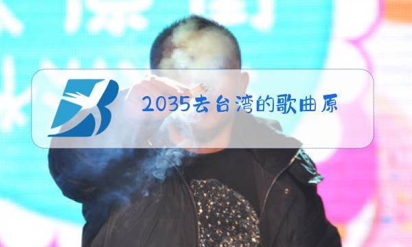 2035去台湾的歌曲原唱视频图片