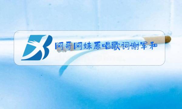 阿哥阿妹原唱歌词谢军和谁唱的图片
